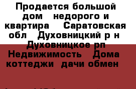 Продается большой дом - недорого и квартира  - Саратовская обл., Духовницкий р-н, Духовницкое рп Недвижимость » Дома, коттеджи, дачи обмен   